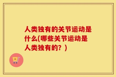 人类独有的关节运动是什么(哪些关节运动是人类独有的？)