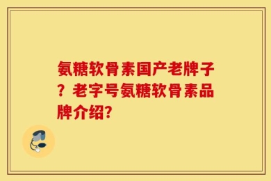 氨糖软骨素国产老牌子？老字号氨糖软骨素品牌介绍？