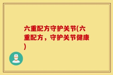 六重配方守护关节(六重配方，守护关节健康)