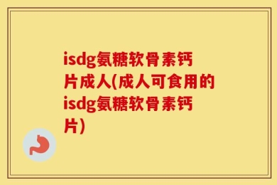 isdg氨糖软骨素钙片成人(成人可食用的isdg氨糖软骨素钙片)