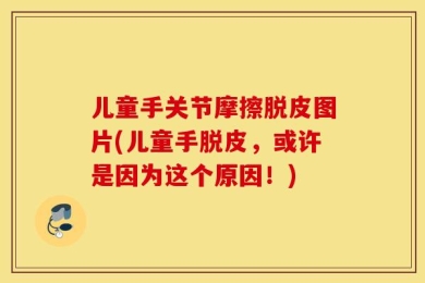 儿童手关节摩擦脱皮图片(儿童手脱皮，或许是因为这个原因！)
