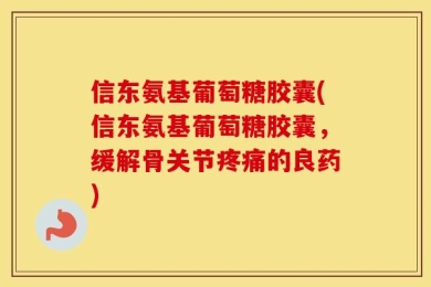 信东氨基葡萄糖胶囊(信东氨基葡萄糖胶囊，缓解骨关节疼痛的良药)