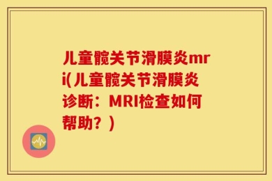 儿童髋关节滑膜炎mri(儿童髋关节滑膜炎诊断：MRI检查如何帮助？)