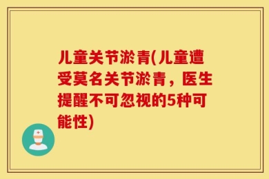 儿童关节淤青(儿童遭受莫名关节淤青，医生提醒不可忽视的5种可能性)