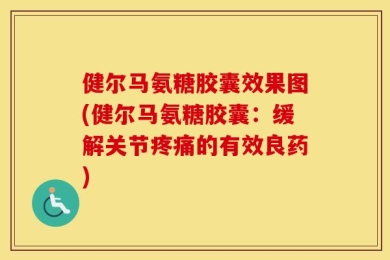 健尔马氨糖胶囊效果图(健尔马氨糖胶囊：缓解关节疼痛的有效良药)