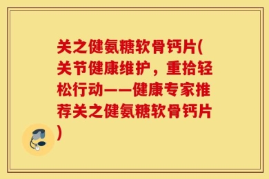 关之健氨糖软骨钙片(关节健康维护，重拾轻松行动——健康专家推荐关之健氨糖软骨钙片)