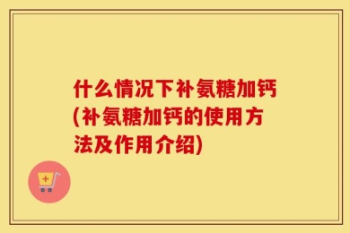 什么情况下补氨糖加钙(补氨糖加钙的使用方法及作用介绍)