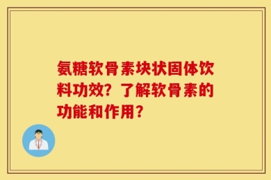 氨糖软骨素块状固体饮料功效？了解软骨素的功能和作用？
