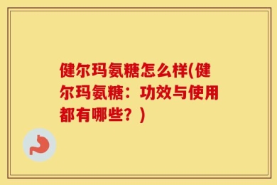 健尔玛氨糖怎么样(健尔玛氨糖：功效与使用都有哪些？)