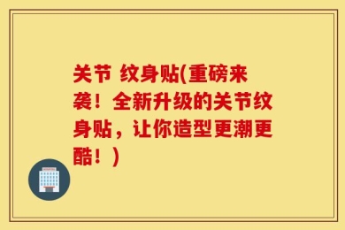 关节 纹身贴(重磅来袭！全新升级的关节纹身贴，让你造型更潮更酷！)