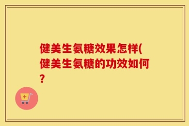 健美生氨糖效果怎样(健美生氨糖的功效如何？