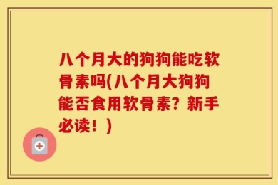 八个月大的狗狗能吃软骨素吗(八个月大狗狗能否食用软骨素？新手必读！)