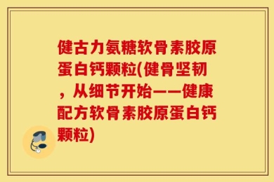 健古力氨糖软骨素胶原蛋白钙颗粒(健骨坚韧，从细节开始——健康配方软骨素胶原蛋白钙颗粒)