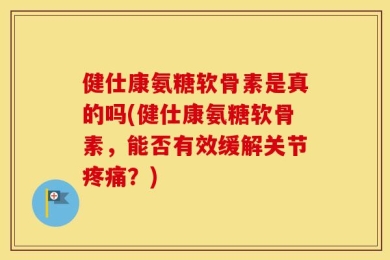 健仕康氨糖软骨素是真的吗(健仕康氨糖软骨素，能否有效缓解关节疼痛？)