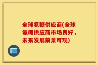 全球氨糖供应商(全球氨糖供应商市场良好，未来发展前景可观)