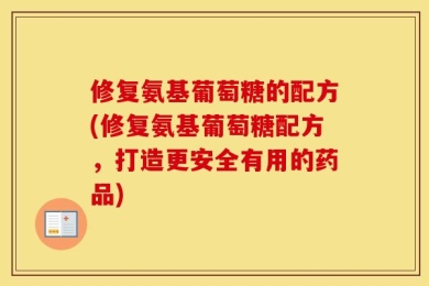 修复氨基葡萄糖的配方(修复氨基葡萄糖配方，打造更安全有用的药品)