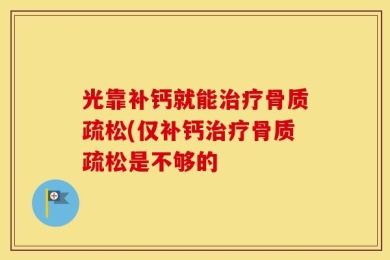 光靠补钙就能治疗骨质疏松(仅补钙治疗骨质疏松是不够的