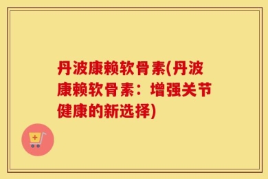 丹波康赖软骨素(丹波康赖软骨素：增强关节健康的新选择)