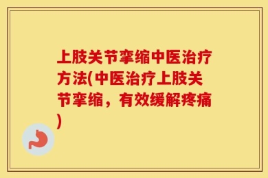 上肢关节挛缩中医治疗方法(中医治疗上肢关节挛缩，有效缓解疼痛)