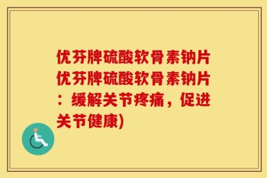优芬牌硫酸软骨素钠片优芬牌硫酸软骨素钠片：缓解关节疼痛，促进关节健康)