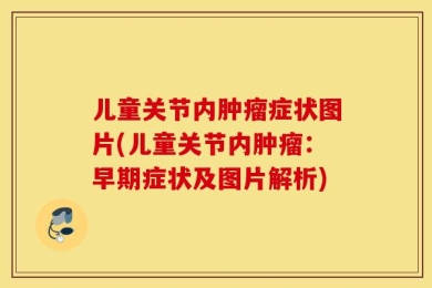 儿童关节内肿瘤症状图片(儿童关节内肿瘤：早期症状及图片解析)