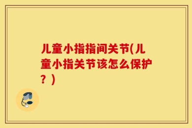 儿童小指指间关节(儿童小指关节该怎么保护？)