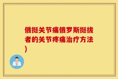 俄挺关节痛俄罗斯挺拔者的关节疼痛治疗方法)