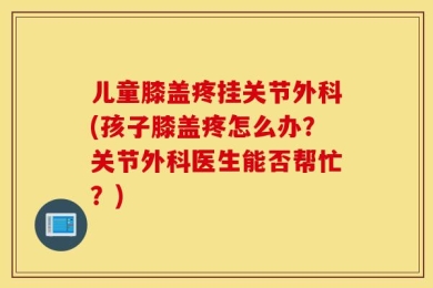儿童膝盖疼挂关节外科(孩子膝盖疼怎么办？关节外科医生能否帮忙？)