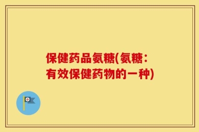 保健药品氨糖(氨糖：有效保健药物的一种)