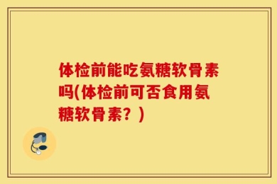 体检前能吃氨糖软骨素吗(体检前可否食用氨糖软骨素？)
