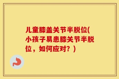 儿童膝盖关节半脱位(小孩子易患膝关节半脱位，如何应对？)