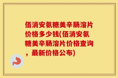 佰消安氨糖美辛肠溶片价格多少钱(佰消安氨糖美辛肠溶片价格查询，最新价格公布)