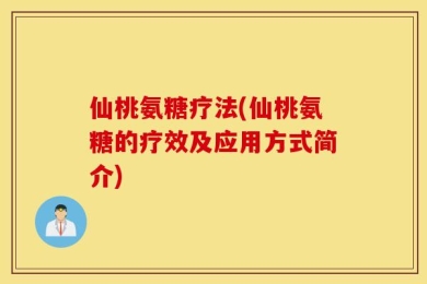 仙桃氨糖疗法(仙桃氨糖的疗效及应用方式简介)