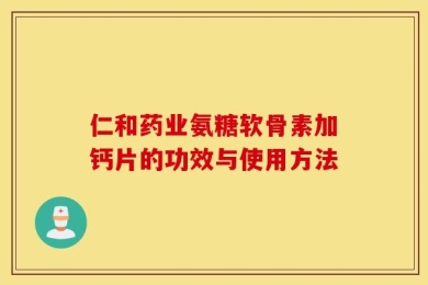 仁和药业氨糖软骨素加钙片的功效与使用方法