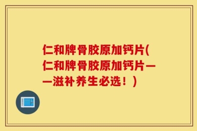 仁和牌骨胶原加钙片(仁和牌骨胶原加钙片——滋补养生必选！)
