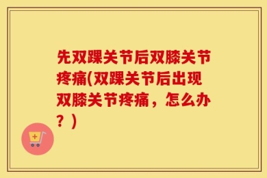 先双踝关节后双膝关节疼痛(双踝关节后出现双膝关节疼痛，怎么办？)