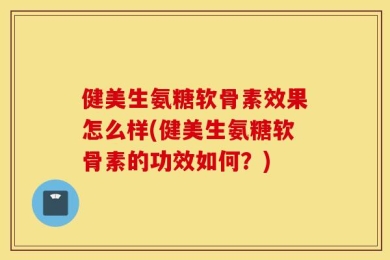 健美生氨糖软骨素效果怎么样(健美生氨糖软骨素的功效如何？)