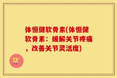 体恒健软骨素(体恒健软骨素：缓解关节疼痛，改善关节灵活度)