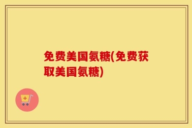 免费美国氨糖(免费获取美国氨糖)