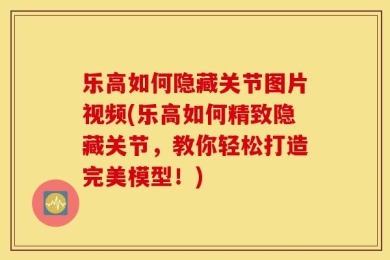 乐高如何隐藏关节图片视频(乐高如何精致隐藏关节，教你轻松打造完美模型！)