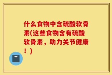 什么食物中含硫酸软骨素(这些食物含有硫酸软骨素，助力关节健康！)