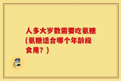 人多大岁数需要吃氨糖(氨糖适合哪个年龄段食用？)
