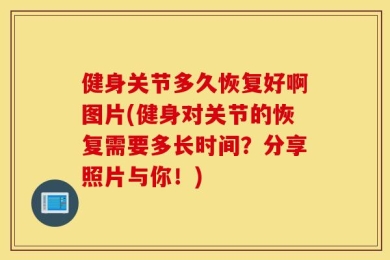 健身关节多久恢复好啊图片(健身对关节的恢复需要多长时间？分享照片与你！)