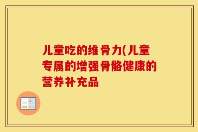 儿童吃的维骨力(儿童专属的增强骨骼健康的营养补充品