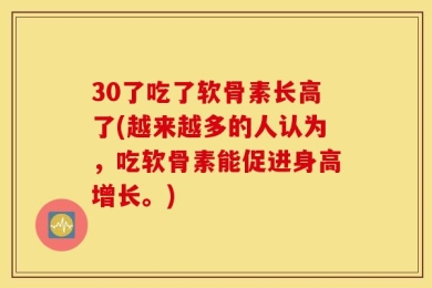 30了吃了软骨素长高了(越来越多的人认为，吃软骨素能促进身高增长。)