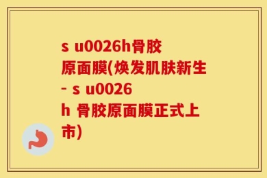 s u0026h骨胶原面膜(焕发肌肤新生- s u0026 h 骨胶原面膜正式上市)