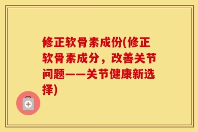 修正软骨素成份(修正软骨素成分，改善关节问题——关节健康新选择)