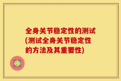 全身关节稳定性的测试(测试全身关节稳定性的方法及其重要性)