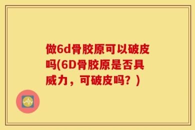 做6d骨胶原可以破皮吗(6D骨胶原是否具威力，可破皮吗？)