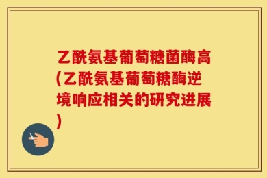 乙酰氨基葡萄糖菌酶高(乙酰氨基葡萄糖酶逆境响应相关的研究进展)